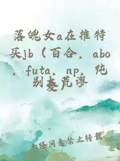 落魄女a在推特买jb（百合，abo，futa，np，纯爱）