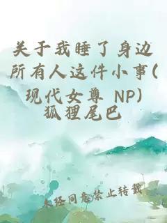 关于我睡了身边所有人这件小事(现代女尊 NP)