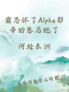 霸总怀了Alpha影帝的崽后跑了